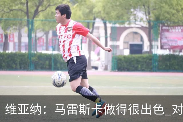 维亚纳：马雷斯卡做得很出色 对这套阵容未来几年竞争力充满信心